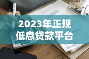 2023年正规低息贷款平台推荐:快速到账、资质透明 2023年正规低息贷款平台推荐:快速到账、资质透明