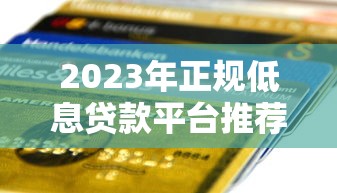 2023年正规低息贷款平台推荐:快速到账、资质透明 2023年正规低息贷款平台推荐:快速到账、资质透明
