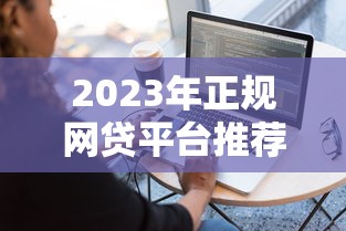 2023年正规网贷平台推荐：容易通过且放款快的平台有哪些？