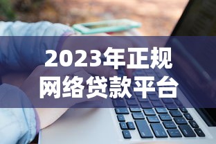 2023年正规网络贷款平台推荐：这10个靠谱渠道轻松解决资金需求