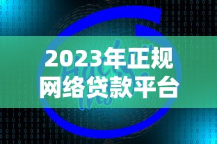 2023年正规网络贷款平台推荐：这10个靠谱渠道轻松解决资金需求