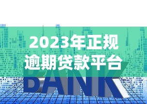 2023年正规逾期贷款平台推荐:低利率、快速放款攻略 2023年正规逾期贷款平台推荐:低利率、快速放款攻略