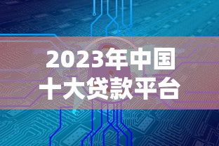 2023年中国十大贷款平台推荐：如何安全快速选择适合的借款渠道