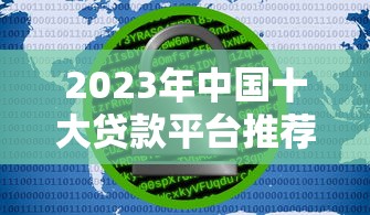 2023年中国十大贷款平台推荐：如何安全快速选择适合的借款渠道