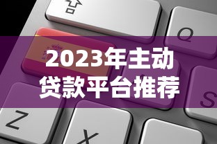 2023年主动贷款平台推荐：快速申请、低利率的靠谱选择