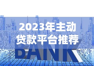 2023年主动贷款平台推荐：快速申请、低利率的靠谱选择