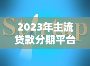 2023年主流贷款分期平台公司推荐指南