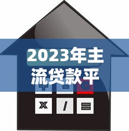 2023年主流贷款平台利率对比：如何选择最划算的贷款方案