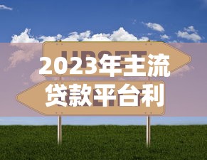 2023年主流贷款平台利率对比及选择指南