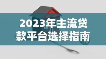 2023年主流贷款平台选择指南:安全、低息、高效借款攻略 2023年主流贷款平台选择指南:安全、低息、高效借款攻略