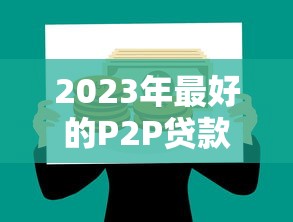 2023年最好的P2P贷款平台推荐：安全、高效、低利率选择