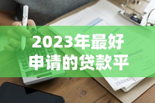 2023年最好申请的贷款平台推荐：快速到账、低息靠谱