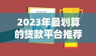 2023年最划算的贷款平台推荐：如何选对低息正规渠道