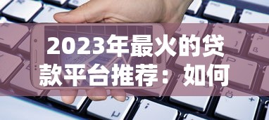 2023年最火的贷款平台推荐：如何选择靠谱低利率的借贷渠道