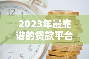 2023年最靠谱的贷款平台推荐:低利率+高效审批 2023年最靠谱的贷款平台推荐:低利率+高效审批