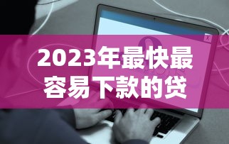 2023年最快最容易下款的贷款平台推荐——资质要求低、到账快