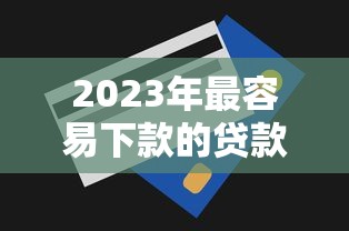 2023年最容易下款的贷款平台推荐及申请技巧 2023年最容易下款的贷款平台推荐及申请技巧