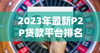 2023年最新P2P贷款平台排名及选择指南(附避坑技巧) 2023年最新P2P贷款平台排名及选择指南(附避坑技巧)