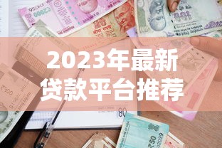 2023年最新贷款平台推荐:正规渠道与避坑指南 2023年最新贷款平台推荐:正规渠道与避坑指南