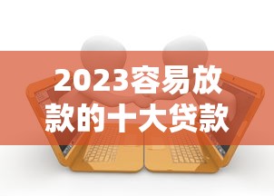 2023容易放款的十大贷款平台推荐  快速审核低门槛