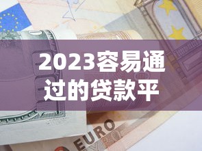 2023容易通过的贷款平台推荐｜低门槛快速下款技巧解析