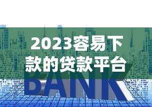 2023容易下款的贷款平台类型及申请技巧全解析