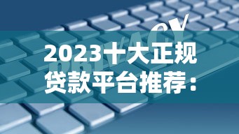 2023十大正规贷款平台推荐：安全靠谱，快速到账的选择指南
