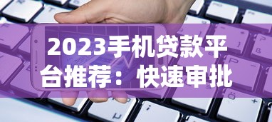 2023手机贷款平台推荐：快速审批、低息借款全攻略