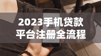 2023手机贷款平台注册全流程解析：快速到账必备步骤