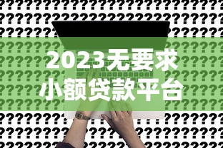 2023无要求小额贷款平台推荐：免担保、低门槛快速申请指南