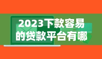 2023下款容易的贷款平台有哪些？急用钱必看最新盘点