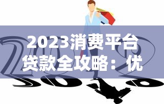 2023消费平台贷款全攻略：优势、风险与使用技巧