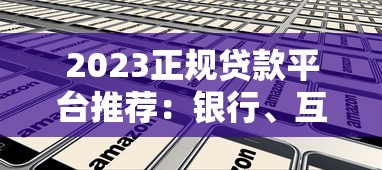 2023正规贷款平台推荐：银行、互联网及消费金融全解析