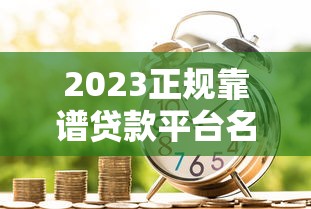 2023正规靠谱贷款平台名单：安全借贷指南