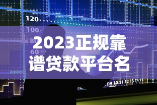 2023正规靠谱贷款平台名单：安全借贷指南