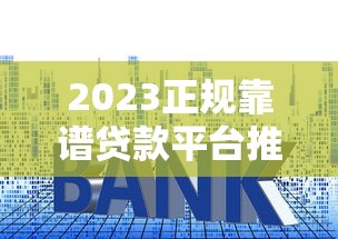 2023正规靠谱贷款平台推荐：低利率高额度平台精选指南