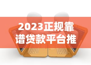 2023正规靠谱贷款平台推荐：快速审批低息借款渠道盘点