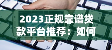 2023正规靠谱贷款平台推荐：如何选择最适合你的借贷渠道