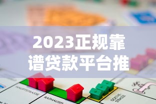 2023正规靠谱贷款平台推荐：如何选择最适合你的借贷渠道