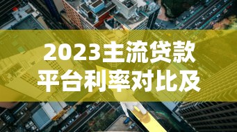 2023主流贷款平台利率对比及最新政策解读