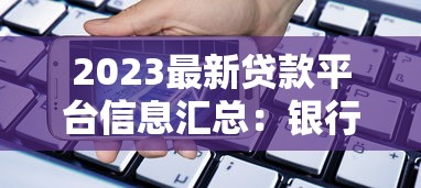 2023最新贷款平台信息汇总：银行、网贷、消费金融全解析