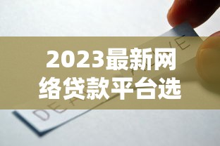 2023最新网络贷款平台选择指南及政策解析