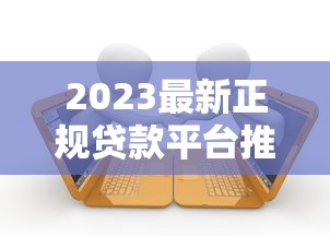 2023最新正规贷款平台推荐：10个安全靠谱的借款渠道盘点