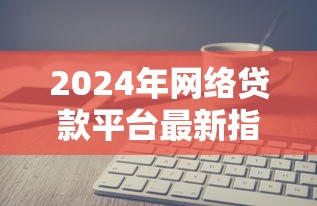 2024年网络贷款平台最新指南：如何安全高效申请贷款