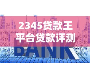 2345贷款王平台贷款评测：额度、利率、申请流程全解析
