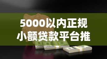 5000以内正规小额贷款平台推荐：快速到账、低息安全