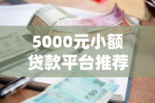5000元小额贷款平台推荐：正规低息、快速到账的10个渠道