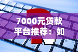 7000元贷款平台推荐:如何快速申请低息小额贷款? 7000元贷款平台推荐:如何快速申请低息小额贷款?