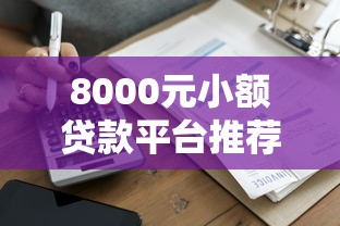 8000元小额贷款平台推荐：正规低息快速到账攻略