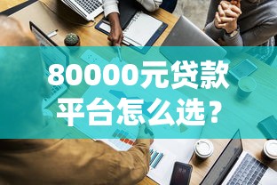 80000元贷款平台怎么选?这10个正规渠道低息方案对比 80000元贷款平台怎么选?这10个正规渠道低息方案对比